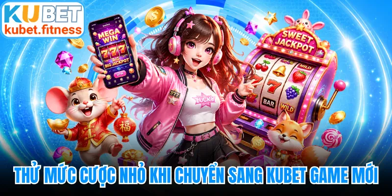Thử mức cược nhỏ khi chuyển sang KUBET game mới